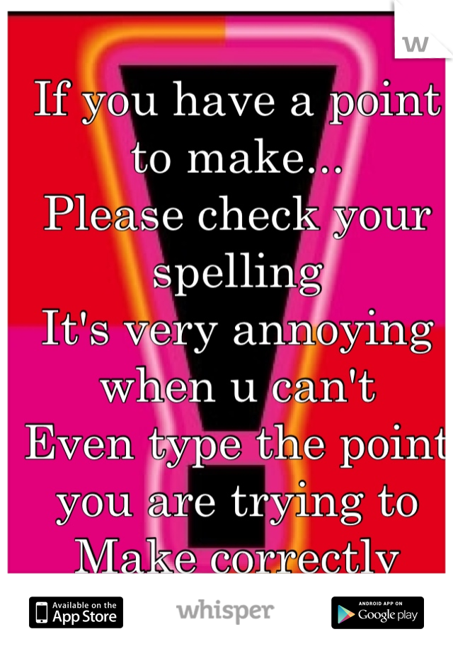 If you have a point to make... 
Please check your spelling 
It's very annoying when u can't
Even type the point you are trying to 
Make correctly