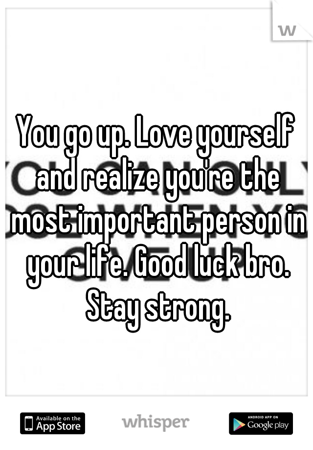 You go up. Love yourself and realize you're the most important person in your life. Good luck bro. Stay strong.