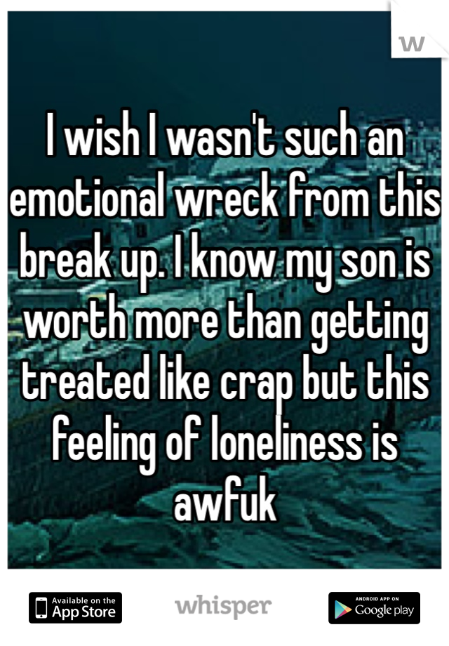 I wish I wasn't such an emotional wreck from this break up. I know my son is worth more than getting treated like crap but this feeling of loneliness is awfuk