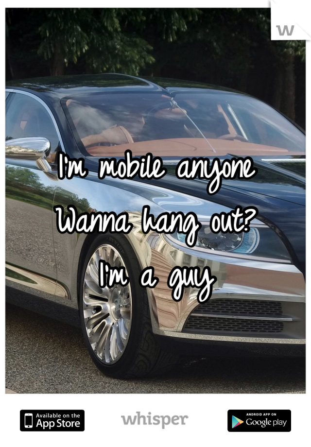 I'm mobile anyone 
Wanna hang out?
I'm a guy 
