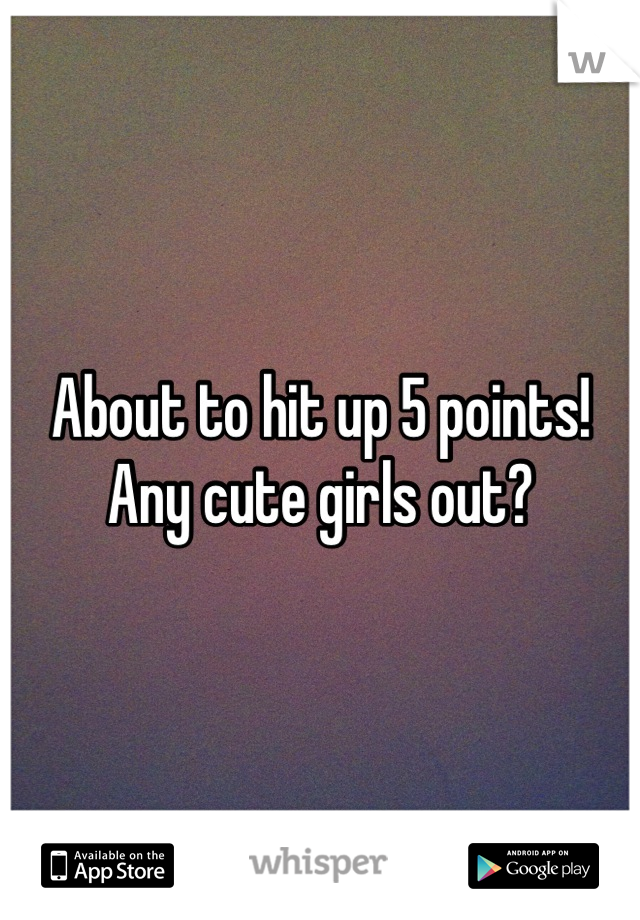 About to hit up 5 points! Any cute girls out?