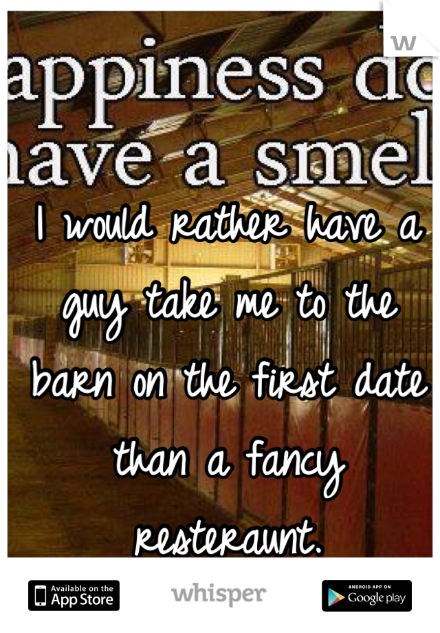 I would rather have a guy take me to the barn on the first date than a fancy resteraunt.