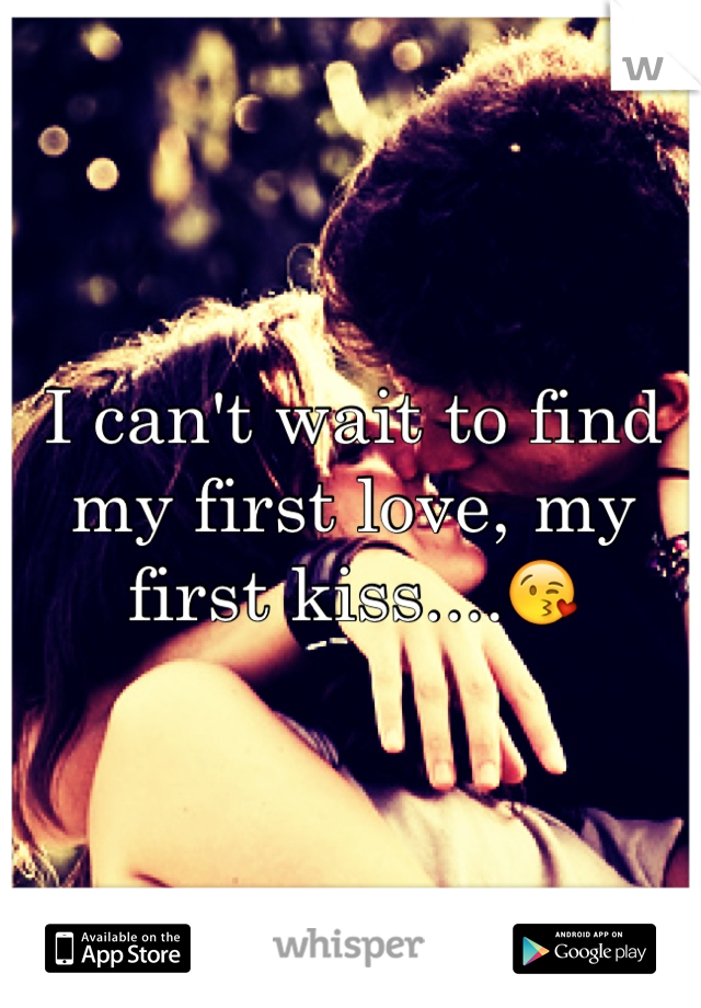 I can't wait to find my first love, my first kiss....😘