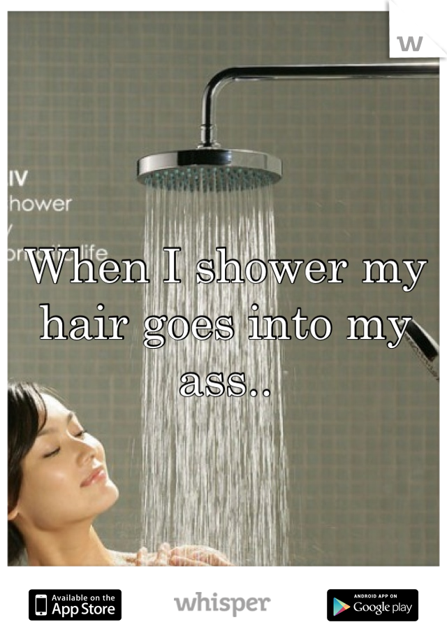 When I shower my hair goes into my ass.. 