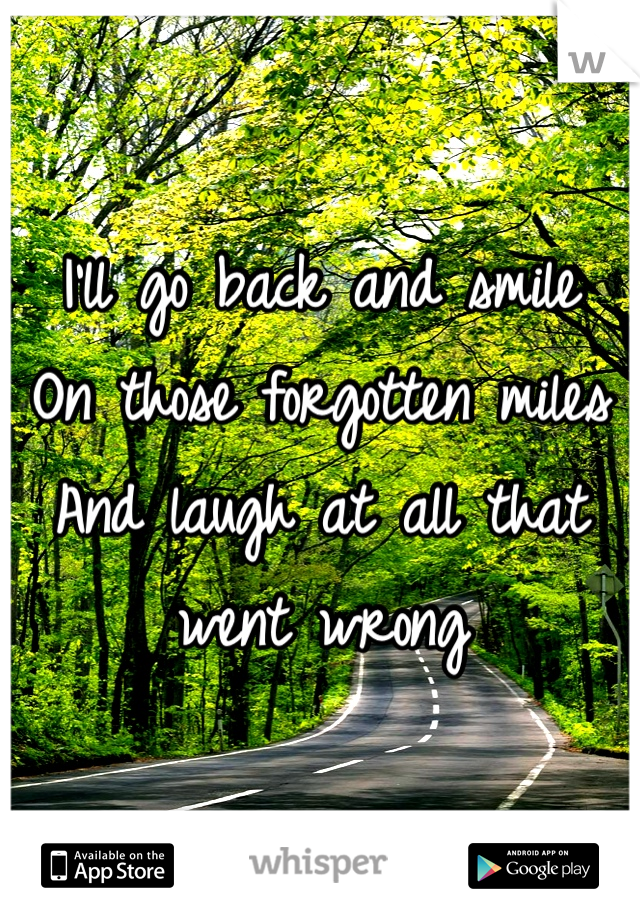 I'll go back and smile
On those forgotten miles
And laugh at all that went wrong