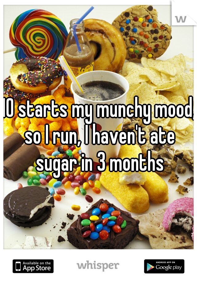 10 starts my munchy mood, so I run, I haven't ate sugar in 3 months