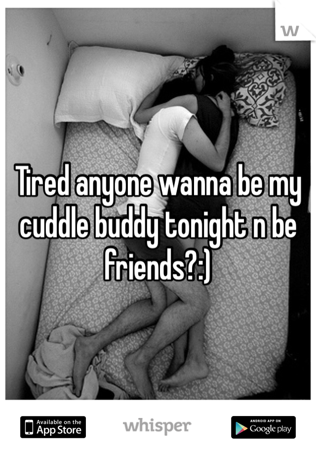 Tired anyone wanna be my cuddle buddy tonight n be friends?:) 