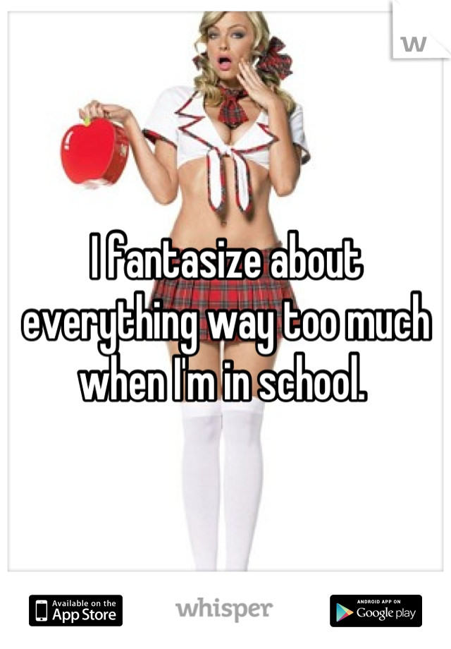 I fantasize about everything way too much when I'm in school. 