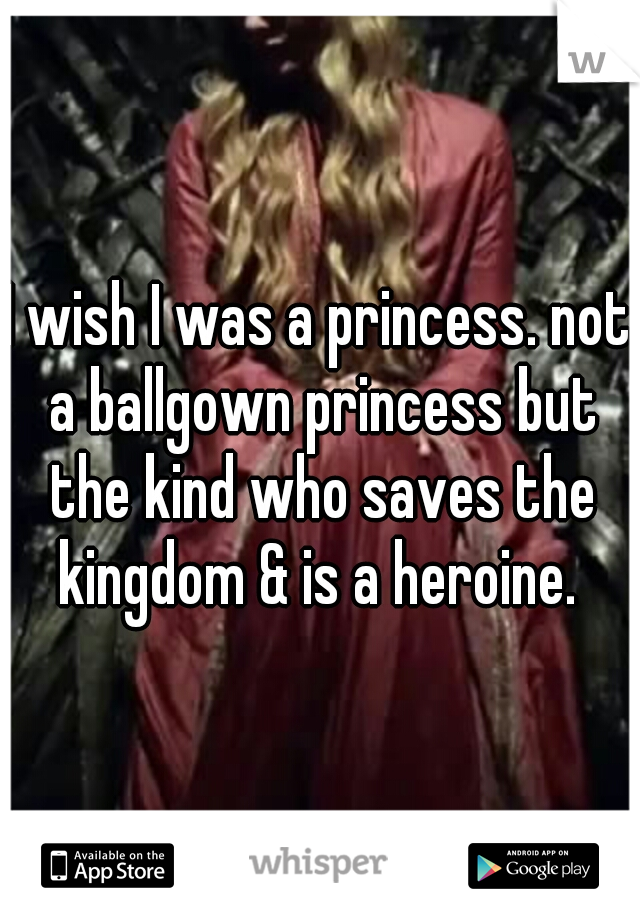 I wish I was a princess. not a ballgown princess but the kind who saves the kingdom & is a heroine. 