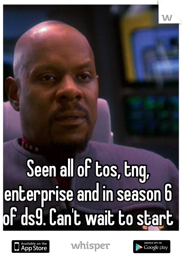 Seen all of tos, tng, enterprise and in season 6 of ds9. Can't wait to start voyager. 