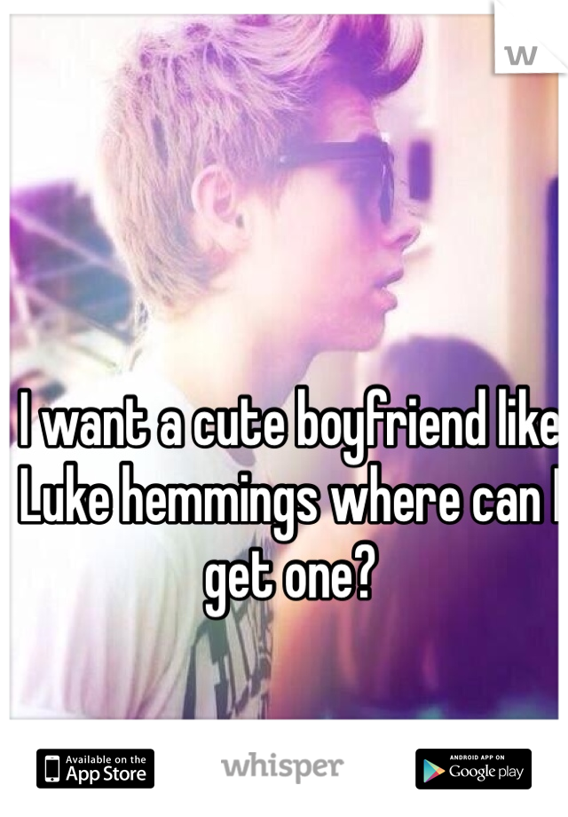 I want a cute boyfriend like Luke hemmings where can I get one?