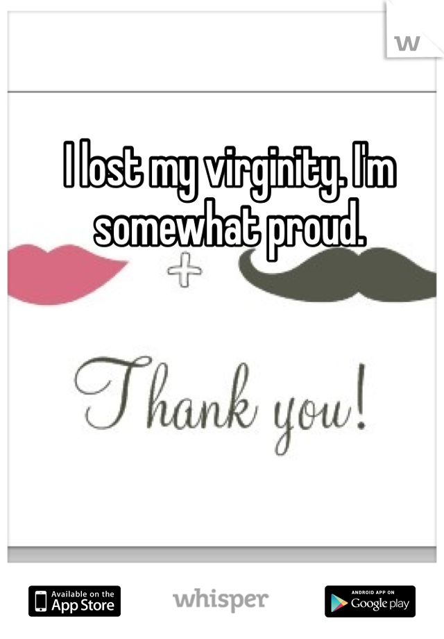 I lost my virginity. I'm somewhat proud.