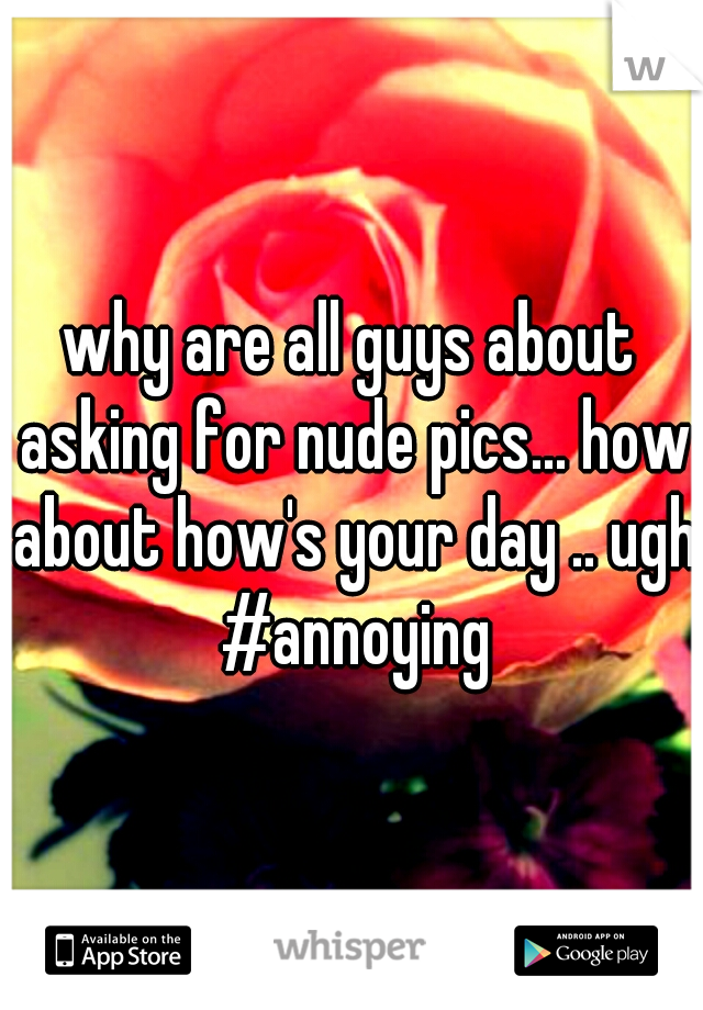 why are all guys about asking for nude pics... how about how's your day .. ugh #annoying