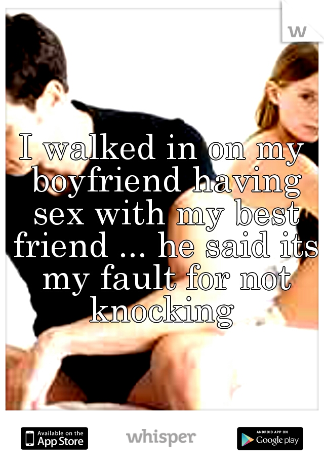 I walked in on my boyfriend having sex with my best friend ... he said its my fault for not knocking 