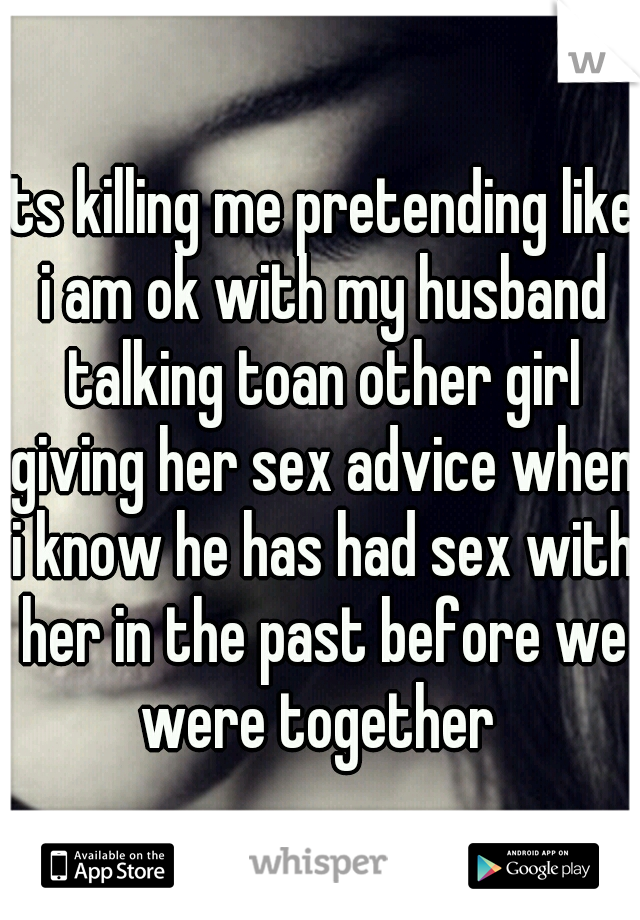 Its killing me pretending like i am ok with my husband talking toan other girl giving her sex advice when i know he has had sex with her in the past before we were together 