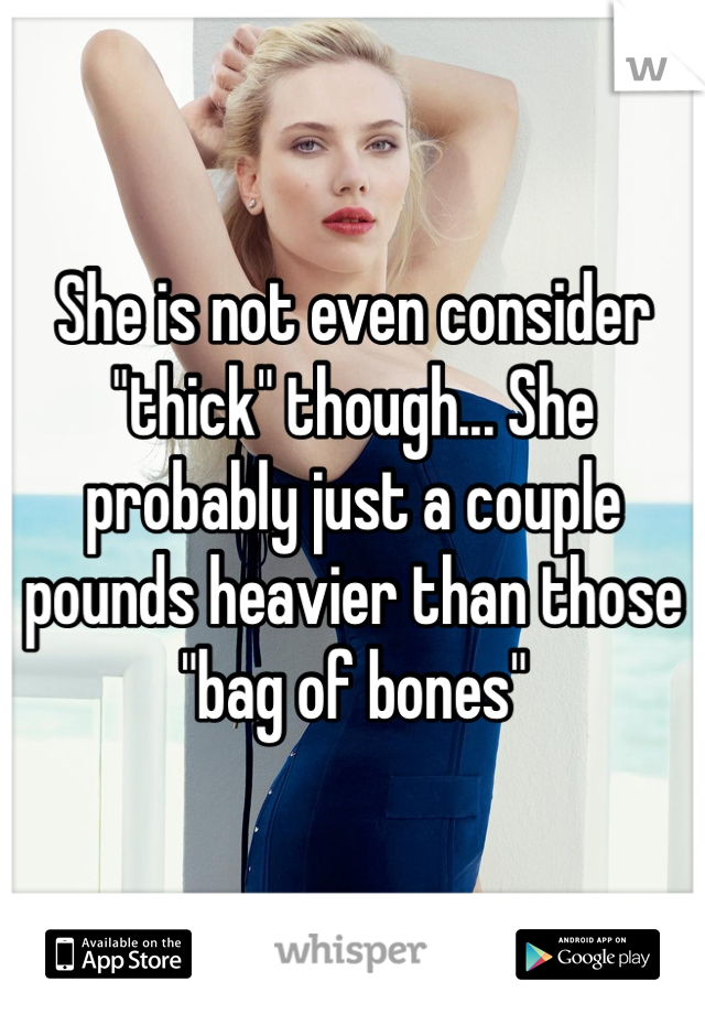 She is not even consider "thick" though... She probably just a couple pounds heavier than those "bag of bones" 