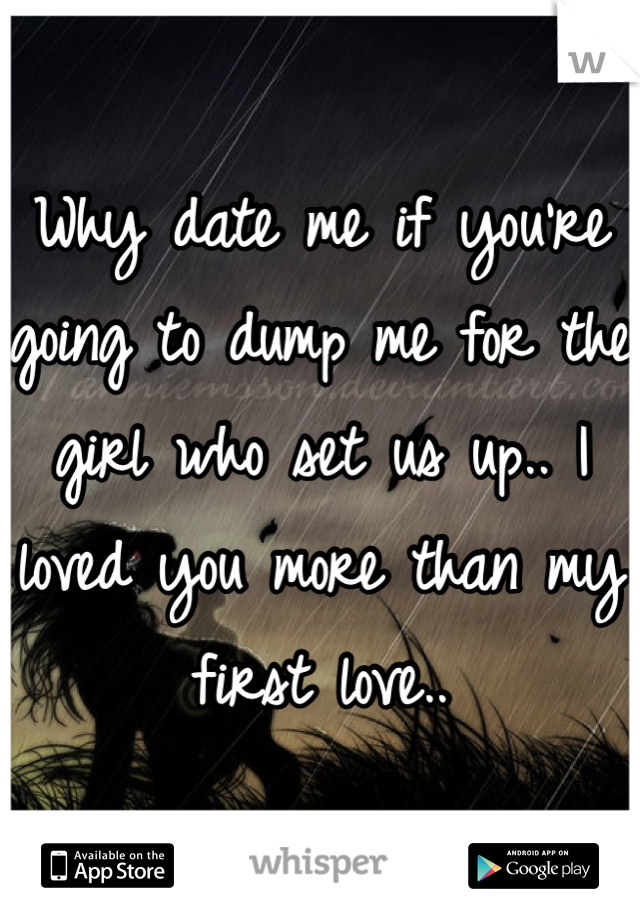 Why date me if you're going to dump me for the girl who set us up.. I loved you more than my first love..