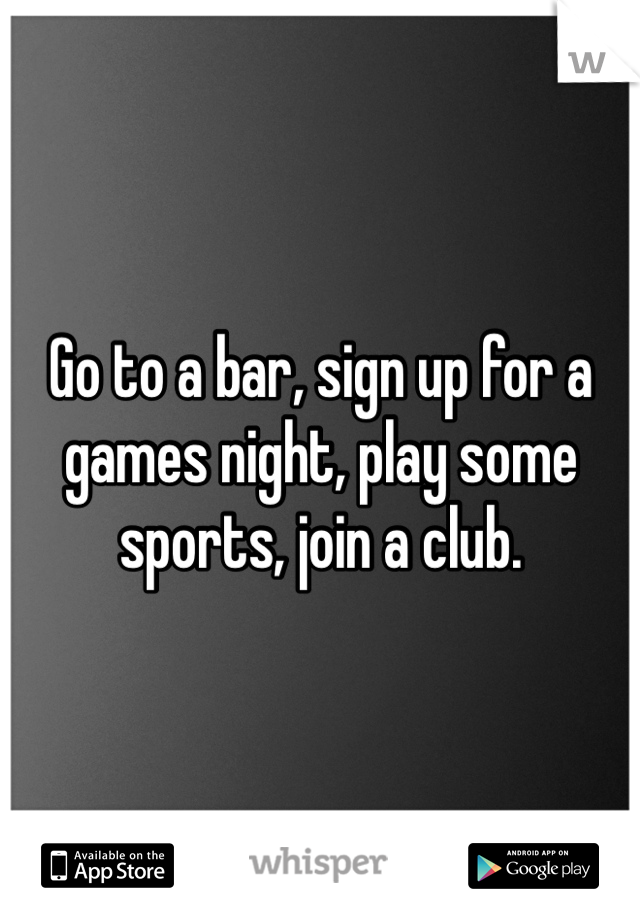 Go to a bar, sign up for a games night, play some sports, join a club.