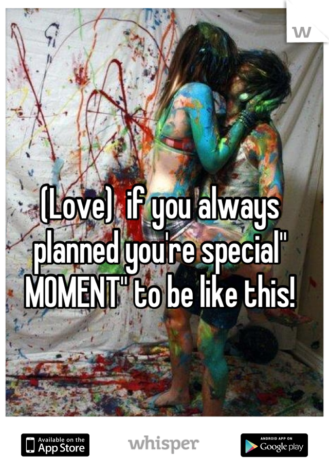 (Love)  if you always planned you're special" MOMENT" to be like this!