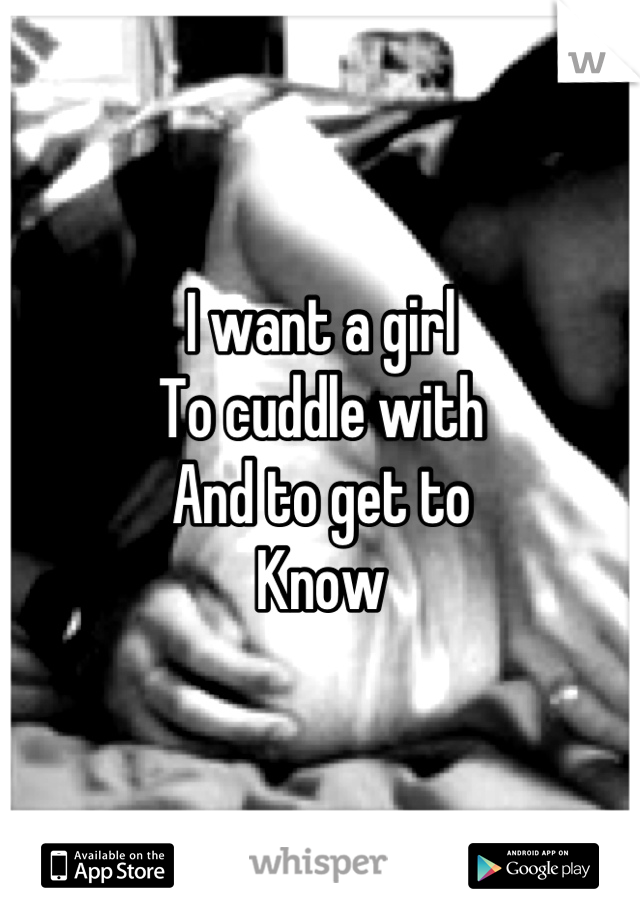 I want a girl 
To cuddle with
And to get to 
Know