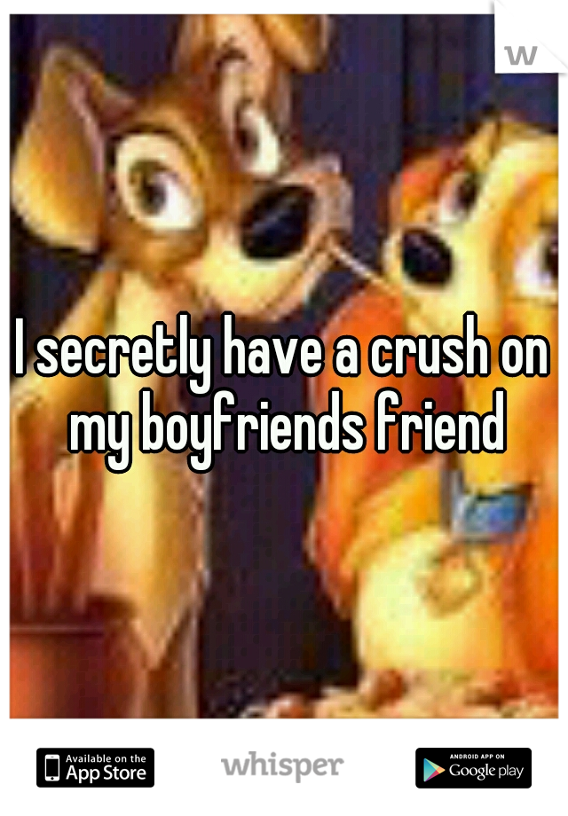 I secretly have a crush on my boyfriends friend
