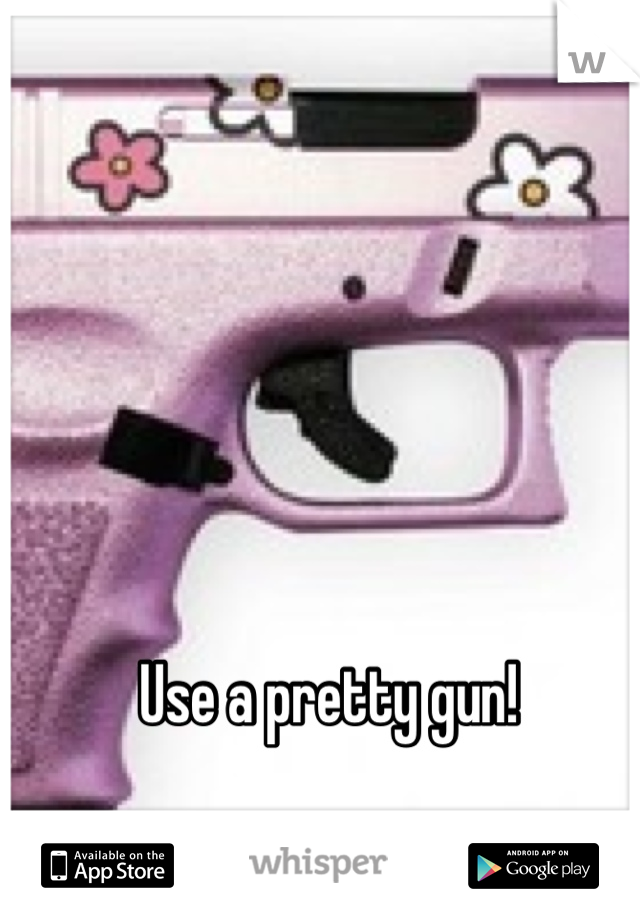 Use a pretty gun! 
