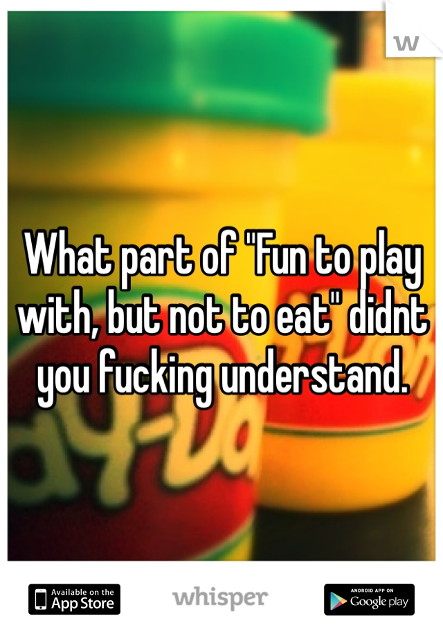 What part of "Fun to play with, but not to eat" didnt you fucking understand.