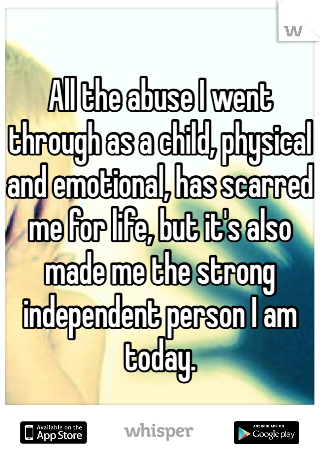 All the abuse I went through as a child, physical and emotional, has scarred me for life, but it's also made me the strong independent person I am today.