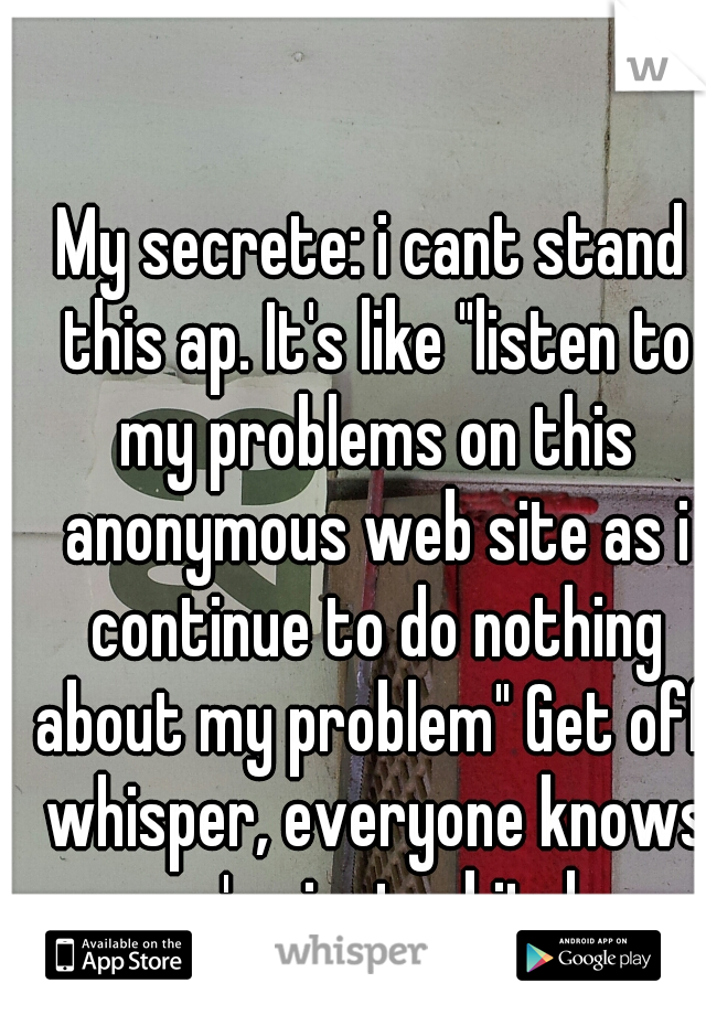 My secrete: i cant stand this ap. It's like "listen to my problems on this anonymous web site as i continue to do nothing about my problem" Get off whisper, everyone knows you're just a bitch. 