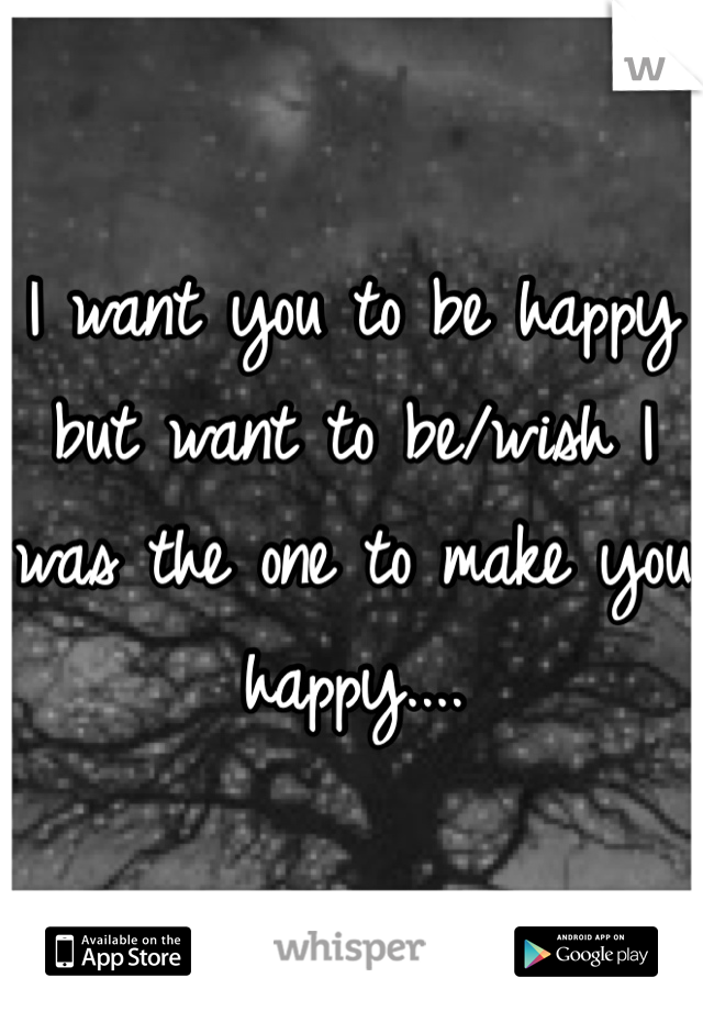 I want you to be happy but want to be/wish I was the one to make you happy.... 
