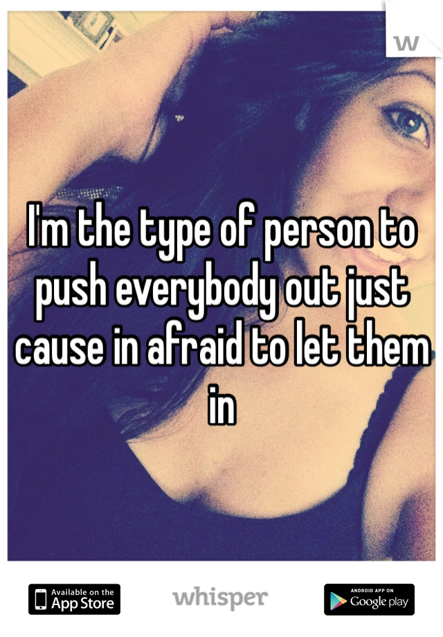I'm the type of person to push everybody out just cause in afraid to let them in