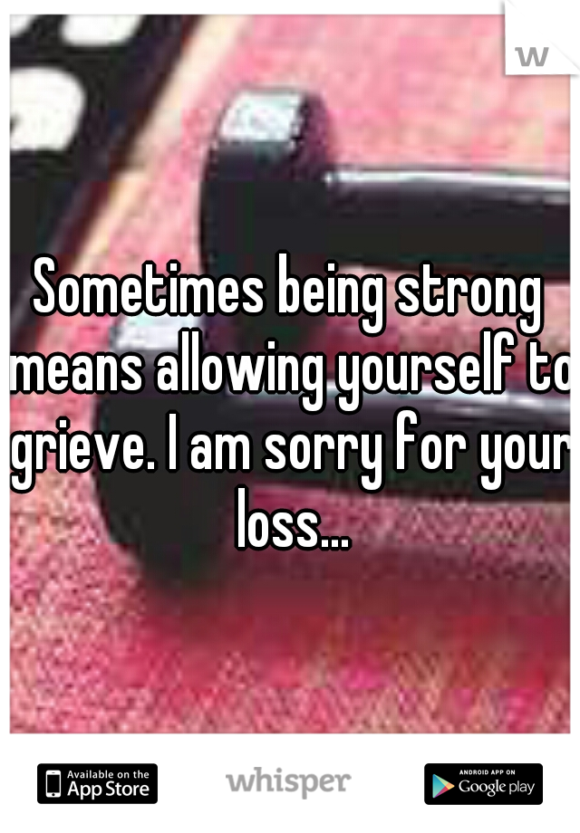 Sometimes being strong means allowing yourself to grieve. I am sorry for your loss...
