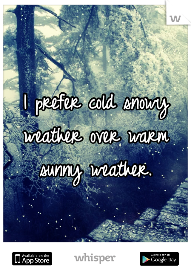 I prefer cold snowy weather over warm sunny weather. 