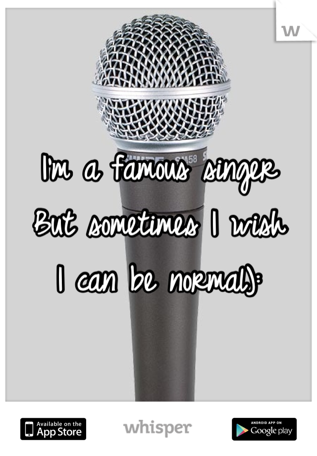 I'm a famous singer
But sometimes I wish 
I can be normal):