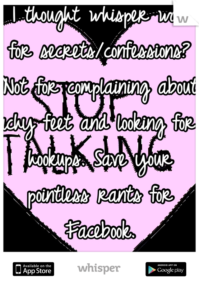 I thought whisper was for secrets/confessions? Not for complaining about achy feet and looking for hookups. Save your pointless rants for Facebook. 

Can't escape y'all whiney bitches. 