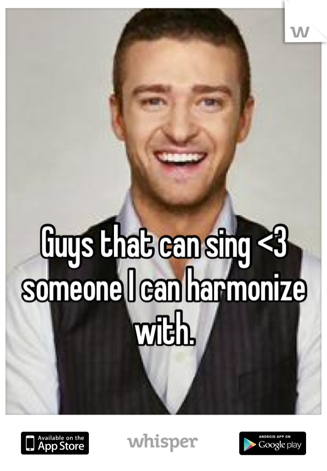 Guys that can sing <3 someone I can harmonize with. 