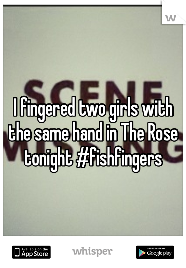 I fingered two girls with the same hand in The Rose tonight #fishfingers