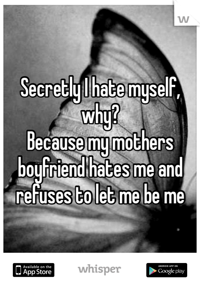 Secretly I hate myself, why?
Because my mothers boyfriend hates me and refuses to let me be me