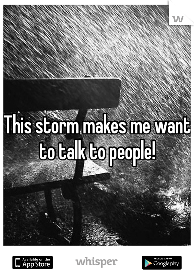 This storm makes me want to talk to people!