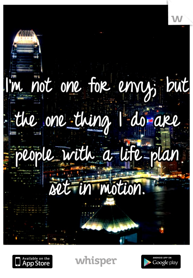 I'm not one for envy; but the one thing I do are people with a life plan set in motion. 