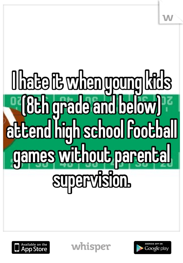 I hate it when young kids (8th grade and below) attend high school football games without parental supervision. 
