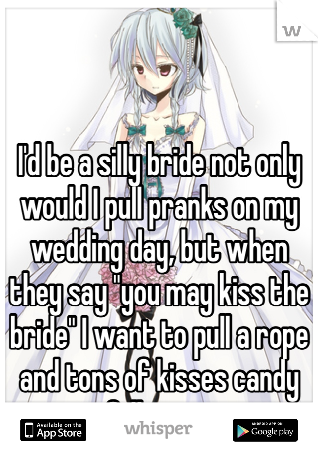 I'd be a silly bride not only would I pull pranks on my wedding day, but when they say "you may kiss the bride" I want to pull a rope and tons of kisses candy fall on us.