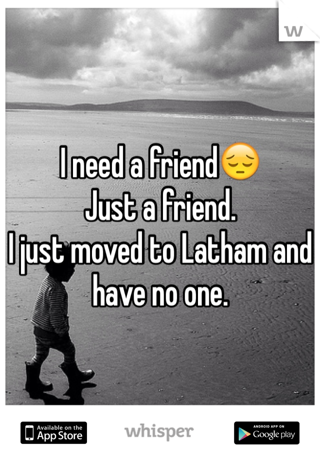 I need a friend😔
Just a friend.
I just moved to Latham and have no one. 
