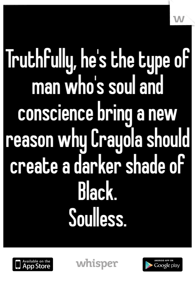 Truthfully, he's the type of man who's soul and conscience bring a new reason why Crayola should create a darker shade of Black.
Soulless.