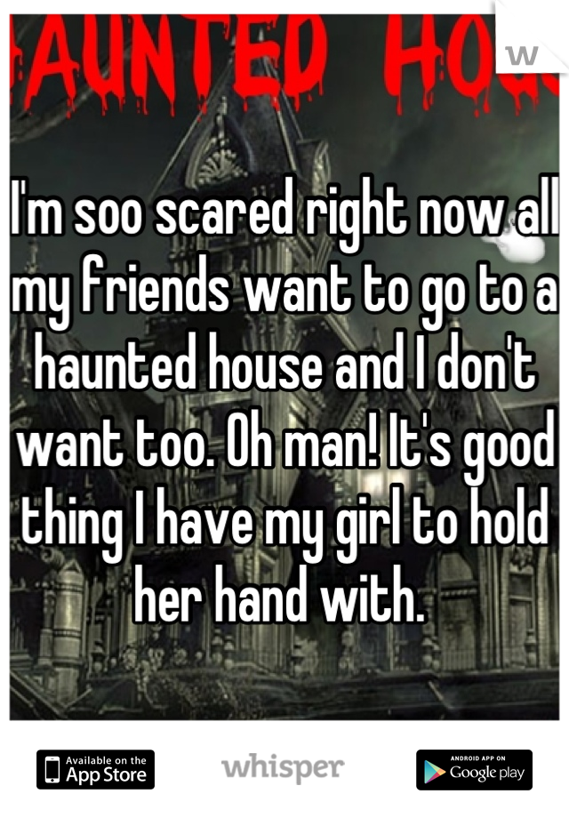 I'm soo scared right now all my friends want to go to a haunted house and I don't want too. Oh man! It's good thing I have my girl to hold her hand with. 