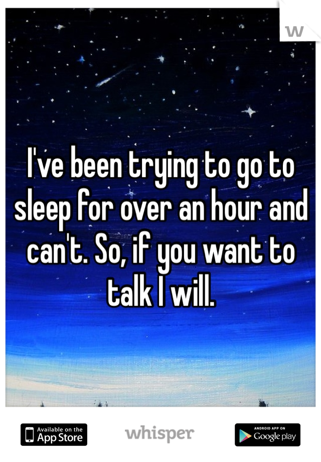 I've been trying to go to sleep for over an hour and can't. So, if you want to talk I will. 
