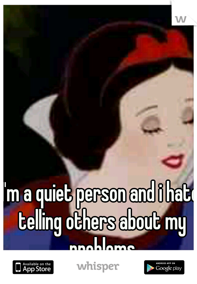 I'm a quiet person and i hate telling others about my problems
