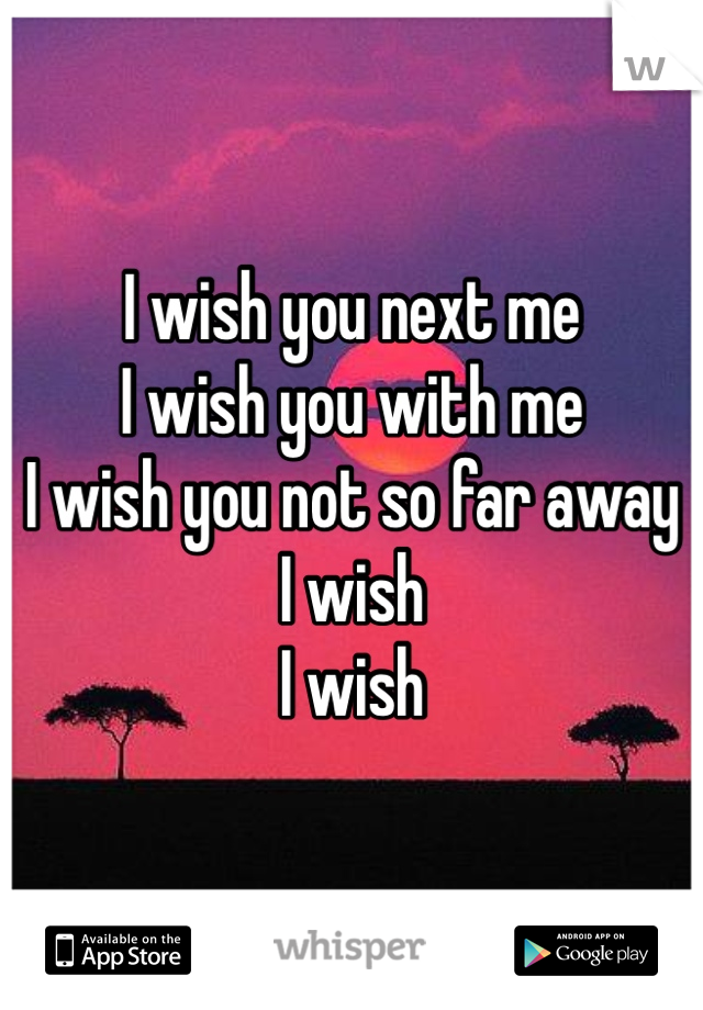 I wish you next me
I wish you with me
I wish you not so far away
I wish 
I wish 