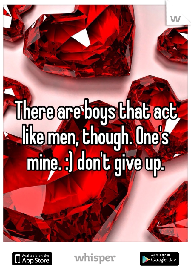 There are boys that act like men, though. One's mine. :) don't give up.