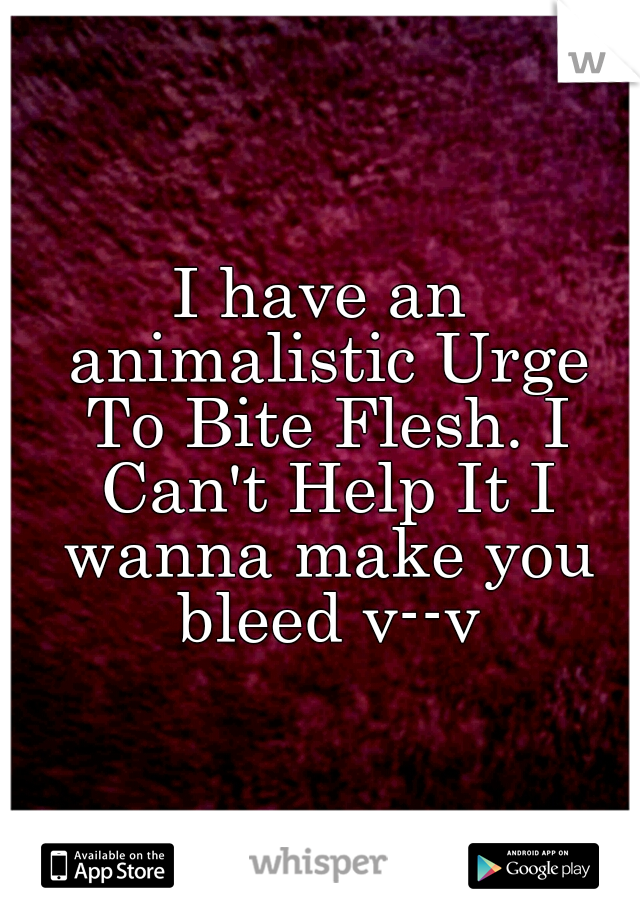 I have an animalistic Urge To Bite Flesh. I Can't Help It I wanna make you bleed v--v